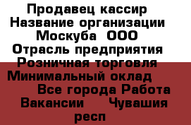 Продавец-кассир › Название организации ­ Москуба, ООО › Отрасль предприятия ­ Розничная торговля › Минимальный оклад ­ 16 500 - Все города Работа » Вакансии   . Чувашия респ.